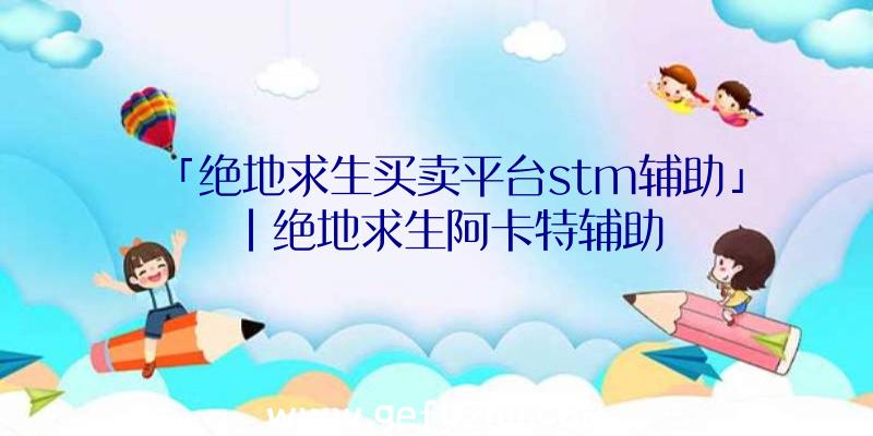 「绝地求生买卖平台stm辅助」|绝地求生阿卡特辅助